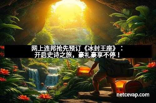 网上连邦抢先预订《冰封王座》：开启史诗之旅，豪礼豪享不停！